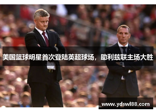 美国篮球明星首次登陆英超球场，助利兹联主场大胜